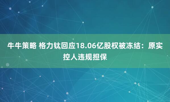 牛牛策略 格力钛回应18.06亿股权被冻结：原实控人违规担保