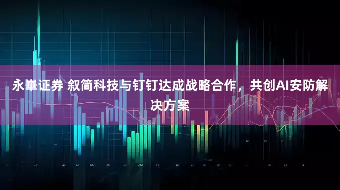 永崋证券 叙简科技与钉钉达成战略合作，共创AI安防解决方案