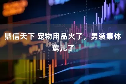 鼎信天下 宠物用品火了，男装集体蔫儿了