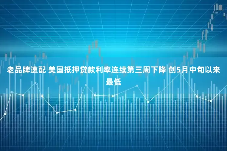 老品牌速配 美国抵押贷款利率连续第三周下降 创5月中旬以来最低