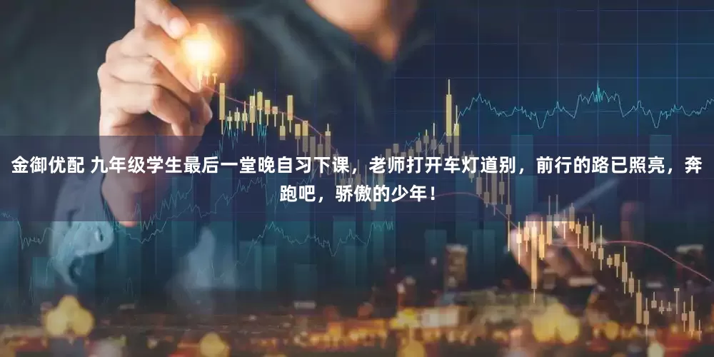 金御优配 九年级学生最后一堂晚自习下课，老师打开车灯道别，前行的路已照亮，奔跑吧，骄傲的少年！