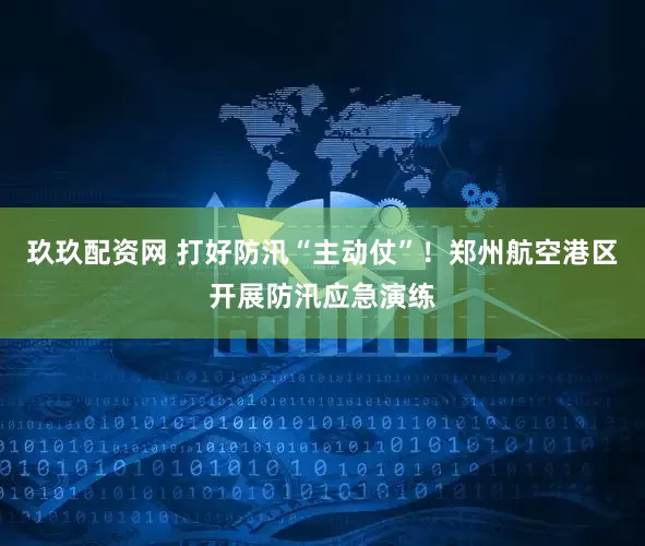 玖玖配资网 打好防汛“主动仗”!郑州航空港区开展防汛应急演练