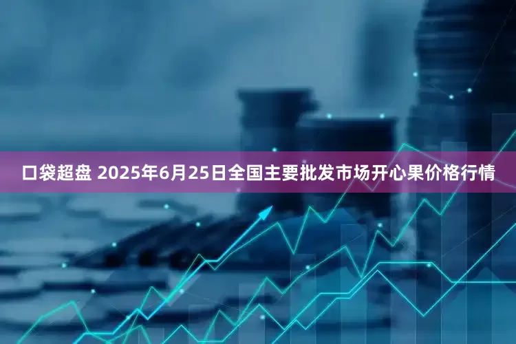 口袋超盘 2025年6月25日全国主要批发市场开心果价格行情