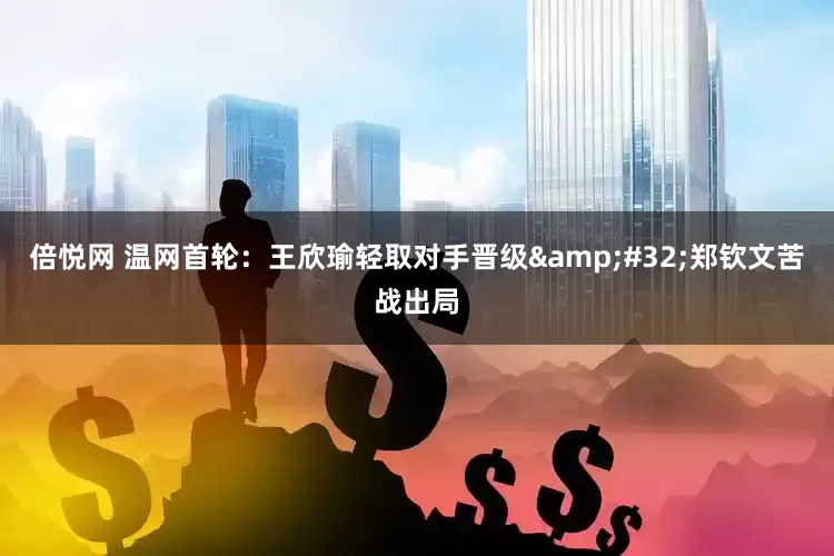 倍悦网 温网首轮：王欣瑜轻取对手晋级&#32;郑钦文苦战出局