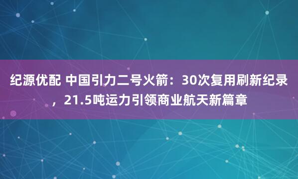 纪源优配 中国引力二号火箭：30次复用刷新纪录，21.5吨运力引领商业航天新篇章