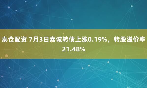泰仓配资 7月3日嘉诚转债上涨0.19%，转股溢价率21.48%