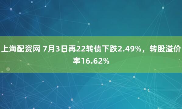 上海配资网 7月3日再22转债下跌2.49%,转股溢价率16.62%