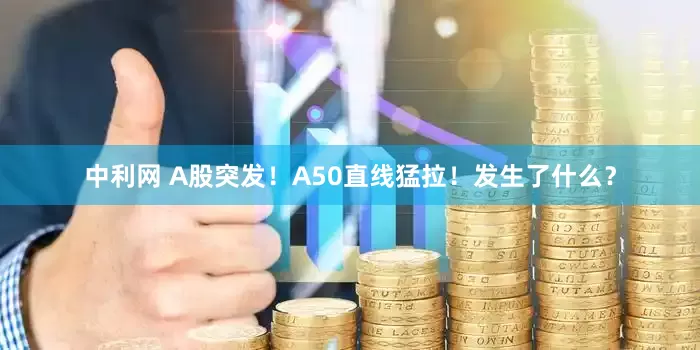 中利网 A股突发！A50直线猛拉！发生了什么？