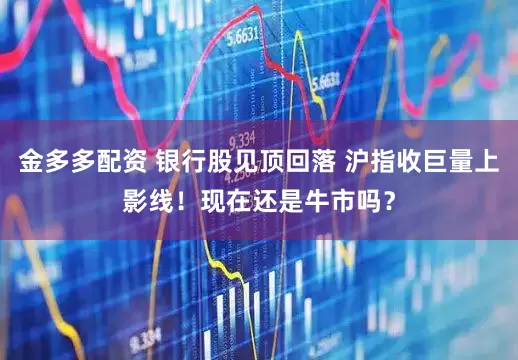 金多多配资 银行股见顶回落 沪指收巨量上影线！现在还是牛市吗？
