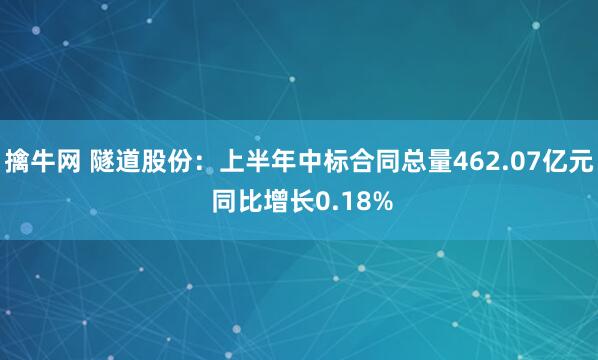 擒牛网 隧道股份：上半年中标合同总量462.07亿元 同比增长0.18%