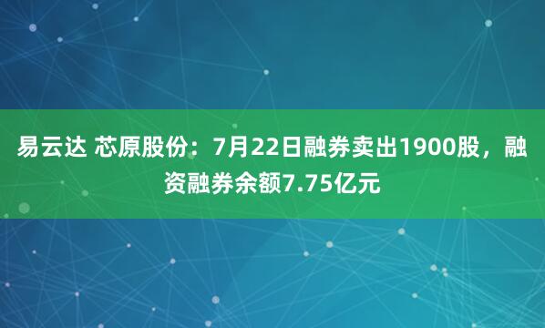 易云达 芯原股份:7月22日融券卖出1900股,融资融券余额7.75亿元