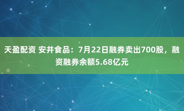 天盈配资 安井食品：7月22日融券卖出700股，融资融券余额5.68亿元
