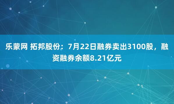 乐蒙网 拓邦股份:7月22日融券卖出3100股,融资融券余额8.21亿元