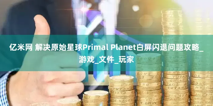 亿米网 解决原始星球Primal Planet白屏闪退问题攻略_游戏_文件_玩家