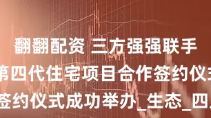 翻翻配资 三方强强联手|广东徐闻第四代住宅项目合作签约仪式成功举办_生态_四川_投资