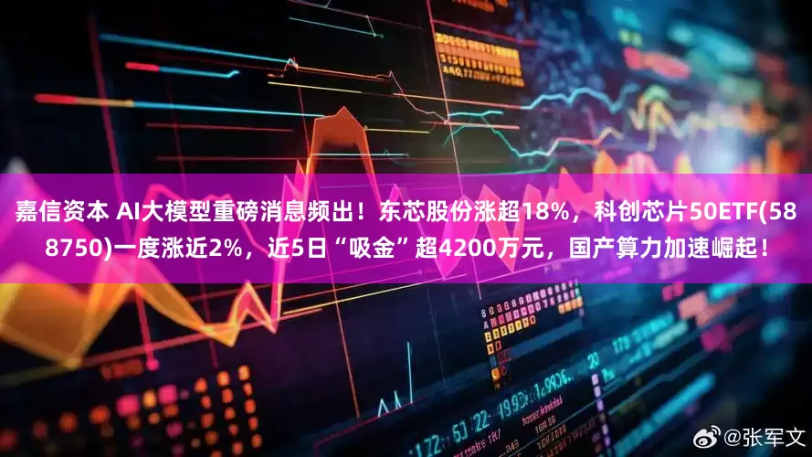 嘉信资本 AI大模型重磅消息频出！东芯股份涨超18%，科创芯片50ETF(588750)一度涨近2%，近5日“吸金”超4200万元，国产算力加速崛起！