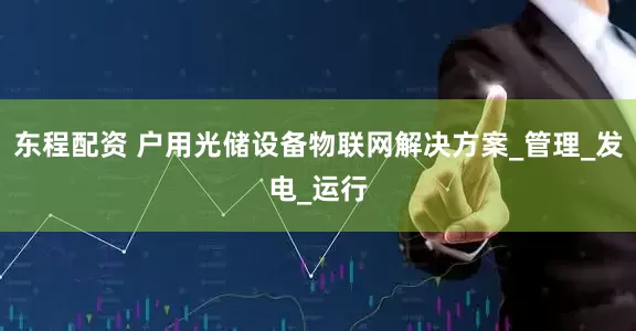 东程配资 户用光储设备物联网解决方案_管理_发电_运行