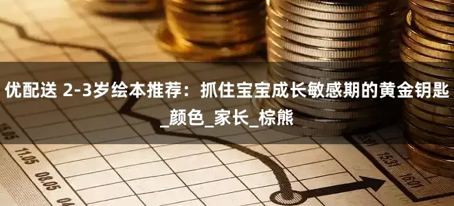 优配送 2-3岁绘本推荐：抓住宝宝成长敏感期的黄金钥匙_颜色_家长_棕熊