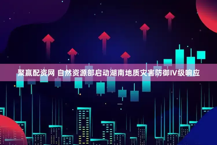 聚赢配资网 自然资源部启动湖南地质灾害防御Ⅳ级响应