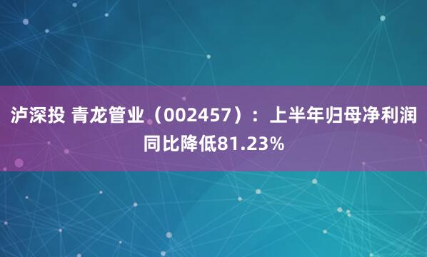 泸深投 青龙管业（002457）：上半年归母净利润同比降低81.23%