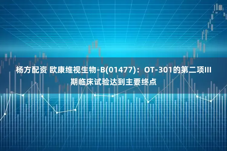 杨方配资 欧康维视生物-B(01477)：OT-301的第二项III期临床试验达到主要终点