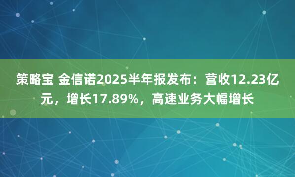 策略宝 金信诺2025半年报发布：营收12.23亿元，增长17.89%，高速业务大幅增长
