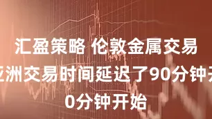 汇盈策略 伦敦金属交易所亚洲交易时间延迟了90分钟开始