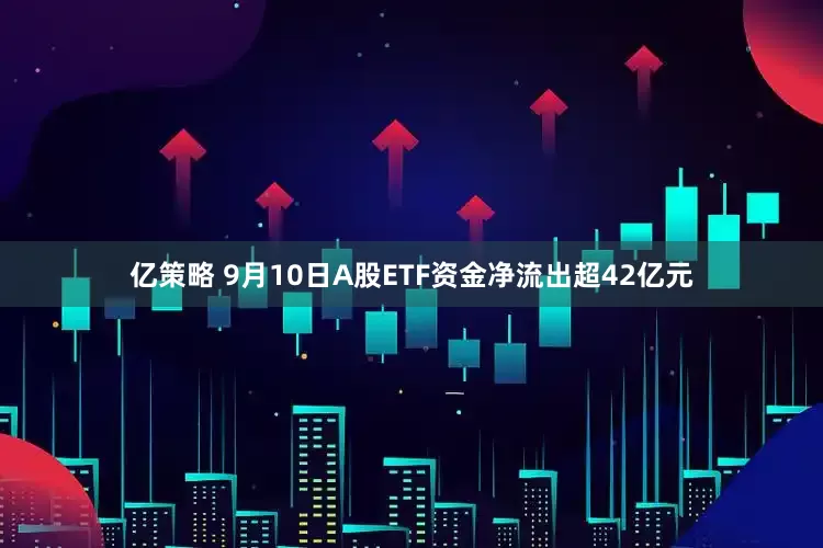 亿策略 9月10日A股ETF资金净流出超42亿元