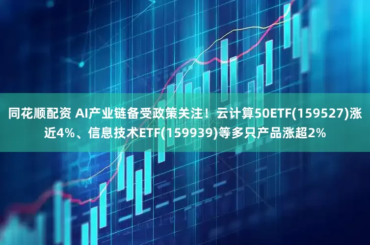 同花顺配资 AI产业链备受政策关注！云计算50ETF(159527)涨近4%、信息技术ETF(159939)等多只产品涨超2%