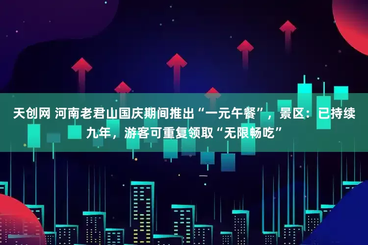 天创网 河南老君山国庆期间推出“一元午餐”，景区：已持续九年，游客可重复领取“无限畅吃”