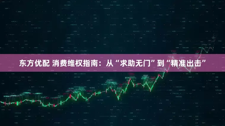 东方优配 消费维权指南：从“求助无门”到“精准出击”