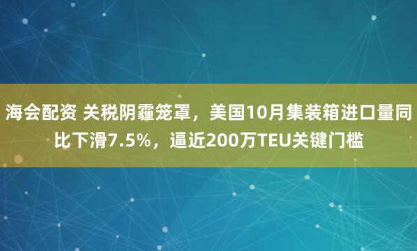 海会配资 关税阴霾笼罩，美国10月集装箱进口量同比下滑7.5%，逼近200万TEU关键门槛