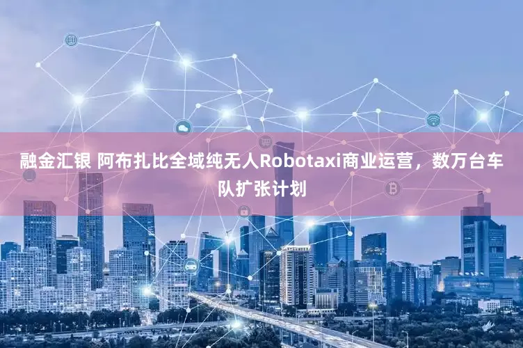 融金汇银 阿布扎比全域纯无人Robotaxi商业运营，数万台车队扩张计划