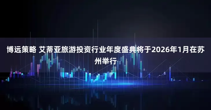 博远策略 艾蒂亚旅游投资行业年度盛典将于2026年1月在苏州举行